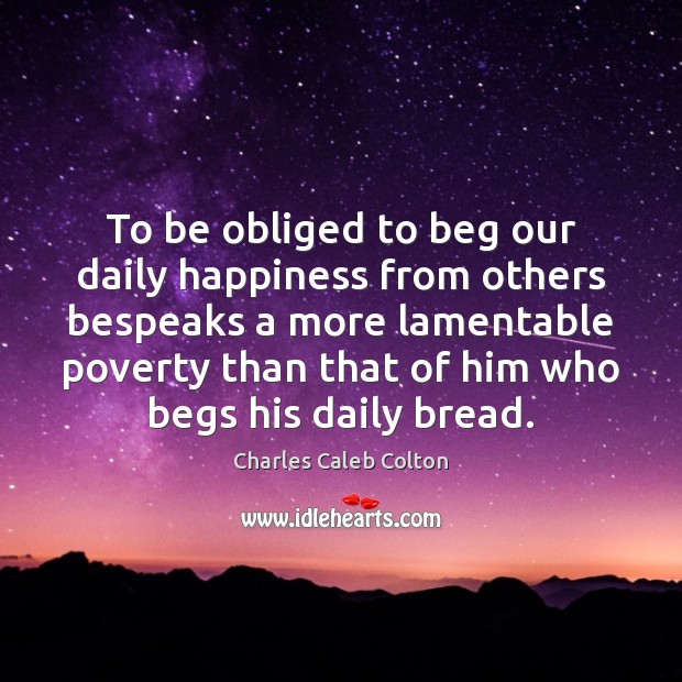 To be obliged to beg our daily happiness from others bespeaks a Charles Caleb Colton Picture Quote