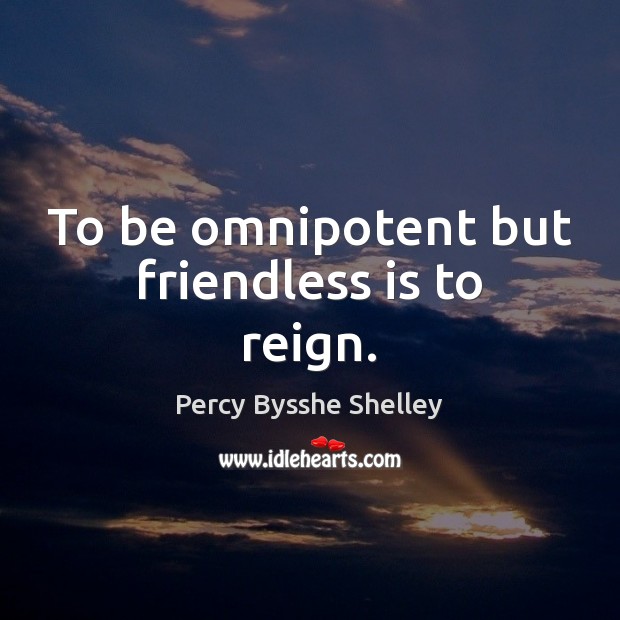 To be omnipotent but friendless is to reign. Percy Bysshe Shelley Picture Quote