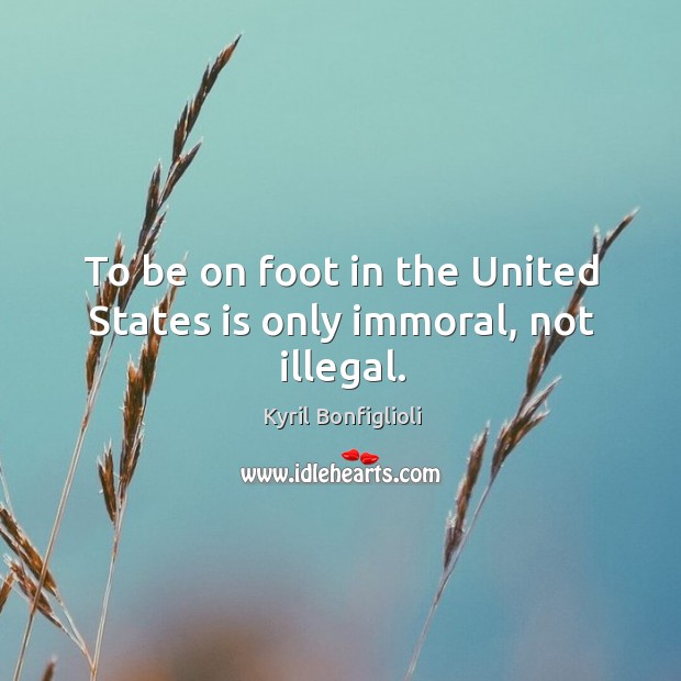 To be on foot in the United States is only immoral, not illegal. Kyril Bonfiglioli Picture Quote