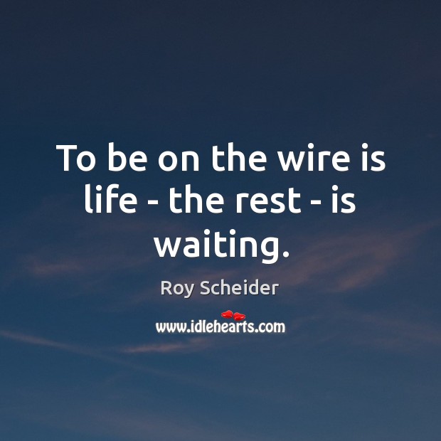 To be on the wire is life – the rest – is waiting. Roy Scheider Picture Quote