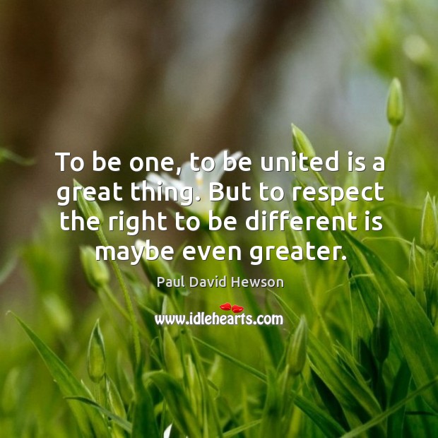 To be one, to be united is a great thing. But to respect the right to be different is maybe even greater. Image