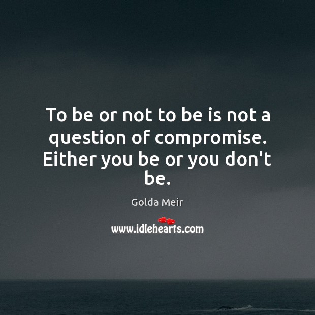 To be or not to be is not a question of compromise. Either you be or you don’t be. Golda Meir Picture Quote