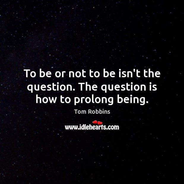 To be or not to be isn’t the question. The question is how to prolong being. Image