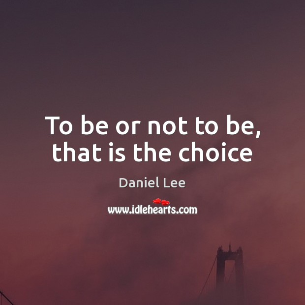 To be or not to be, that is the choice Daniel Lee Picture Quote
