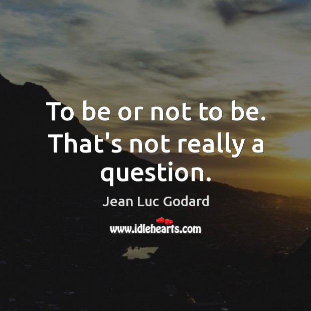 To be or not to be. That’s not really a question. Jean Luc Godard Picture Quote