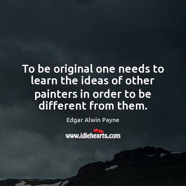To be original one needs to learn the ideas of other painters Edgar Alwin Payne Picture Quote