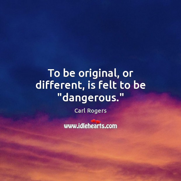 To be original, or different, is felt to be “dangerous.” Carl Rogers Picture Quote