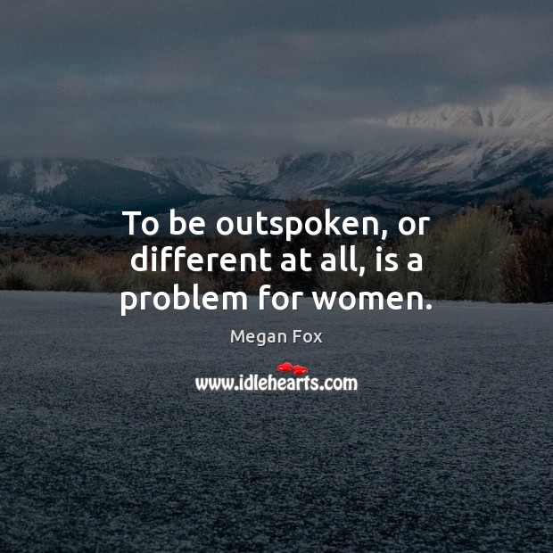 To be outspoken, or different at all, is a problem for women. Megan Fox Picture Quote