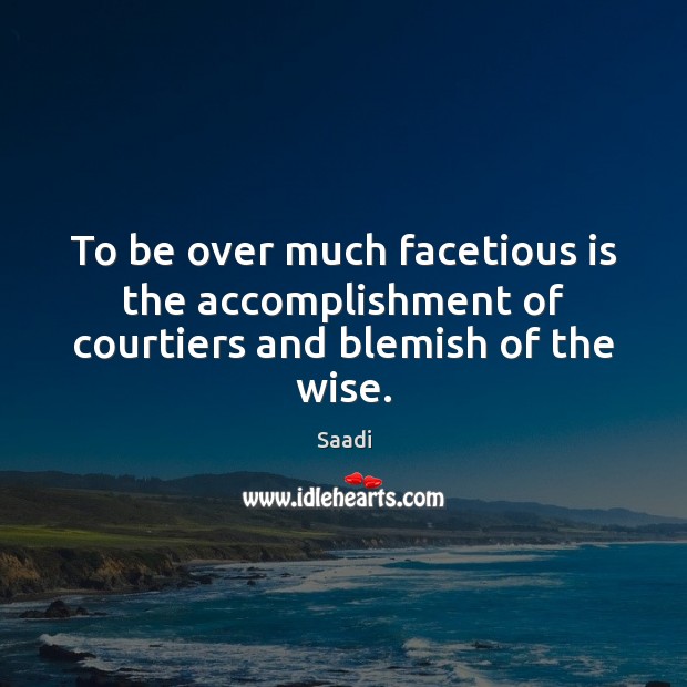 To be over much facetious is the accomplishment of courtiers and blemish of the wise. Saadi Picture Quote