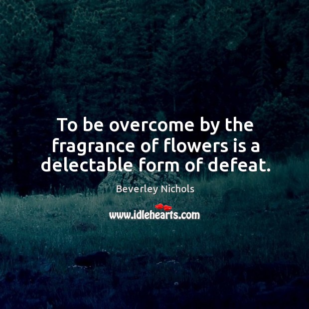 To be overcome by the fragrance of flowers is a delectable form of defeat. Beverley Nichols Picture Quote