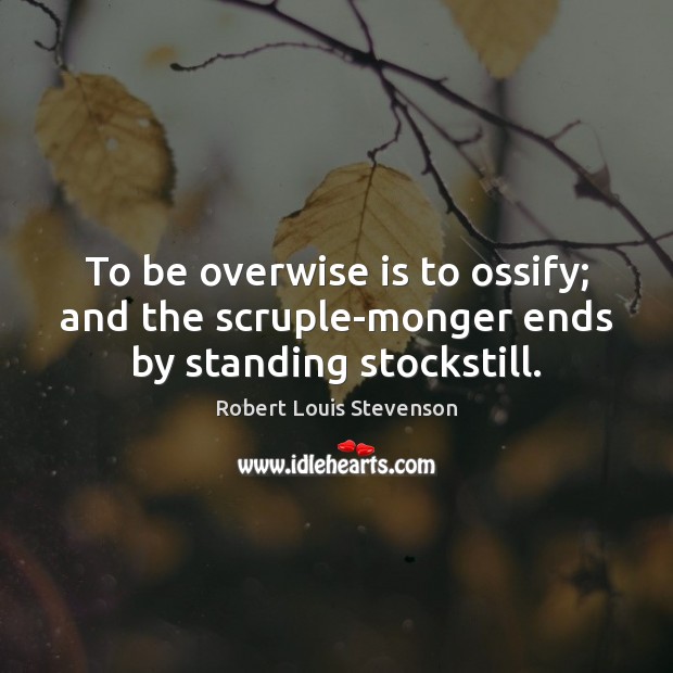 To be overwise is to ossify; and the scruple-monger ends by standing stockstill. Robert Louis Stevenson Picture Quote