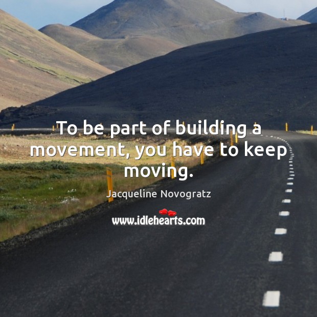 To be part of building a movement, you have to keep moving. Jacqueline Novogratz Picture Quote