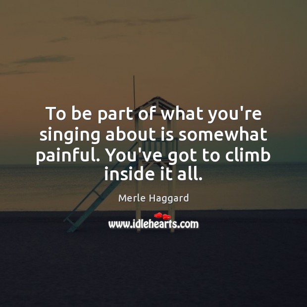 To be part of what you’re singing about is somewhat painful. You’ve Merle Haggard Picture Quote