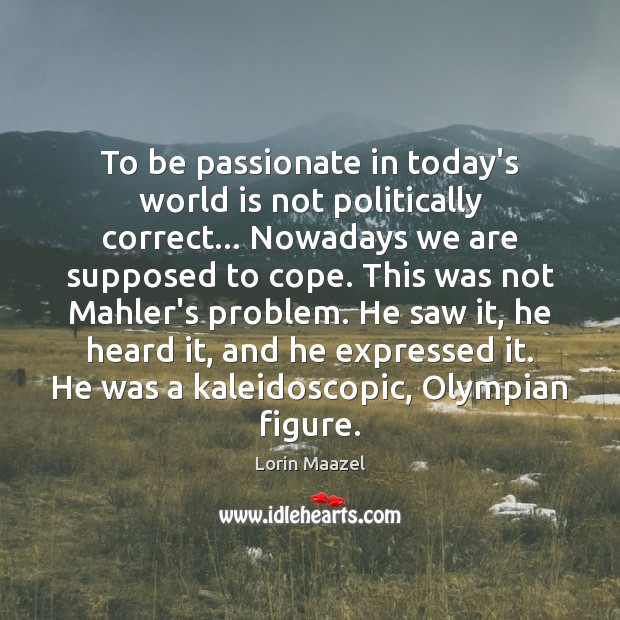 To be passionate in today’s world is not politically correct… Nowadays we Lorin Maazel Picture Quote