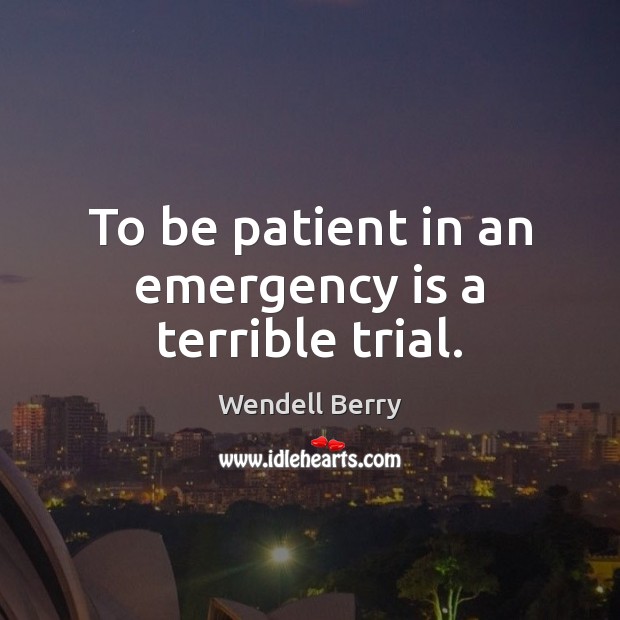 To be patient in an emergency is a terrible trial. Wendell Berry Picture Quote