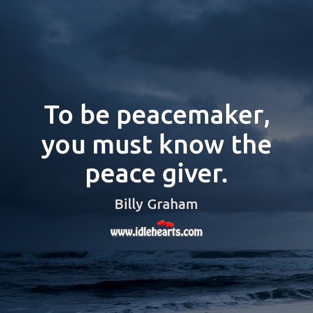 To be peacemaker, you must know the peace giver. Billy Graham Picture Quote