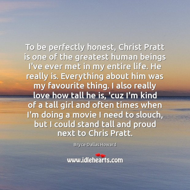 To be perfectly honest, Christ Pratt is one of the greatest human Bryce Dallas Howard Picture Quote