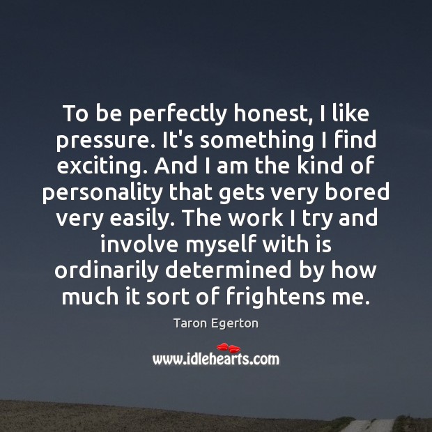 To be perfectly honest, I like pressure. It’s something I find exciting. Taron Egerton Picture Quote