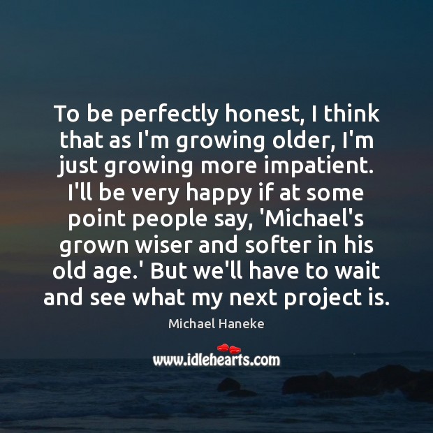 To be perfectly honest, I think that as I’m growing older, I’m Michael Haneke Picture Quote
