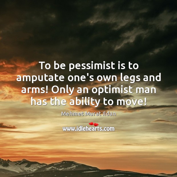 To be pessimist is to amputate one’s own legs and arms! Only Mehmet Murat Ildan Picture Quote
