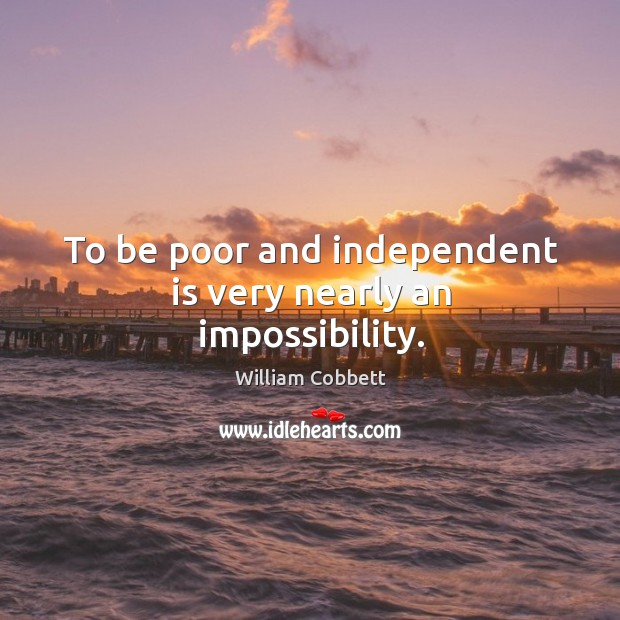 To be poor and independent is very nearly an impossibility. William Cobbett Picture Quote