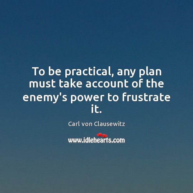 To be practical, any plan must take account of the enemy’s power to frustrate it. Carl von Clausewitz Picture Quote