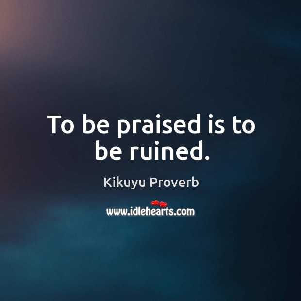 To be praised is to be ruined. Kikuyu Proverbs Image