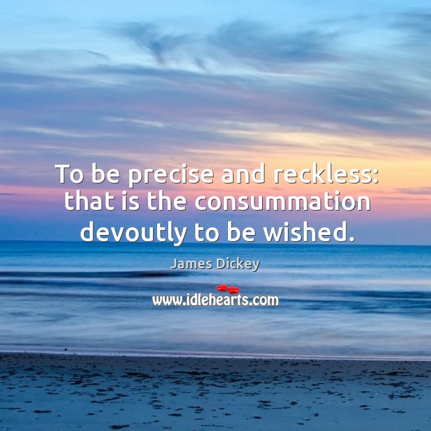 To be precise and reckless: that is the consummation devoutly to be wished. James Dickey Picture Quote
