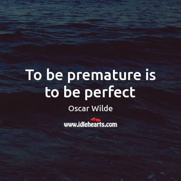 To be premature is to be perfect Image