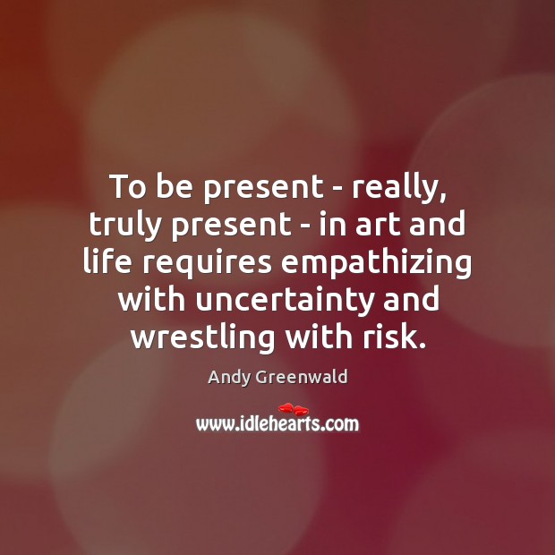 To be present – really, truly present – in art and life Andy Greenwald Picture Quote