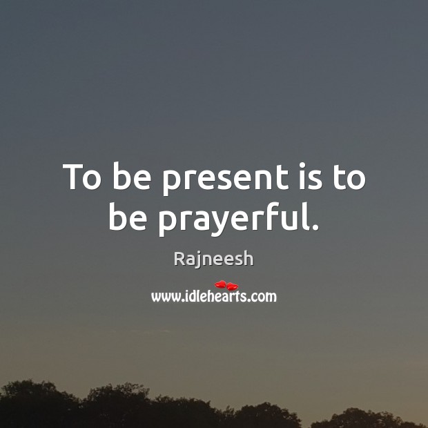 To be present is to be prayerful. Rajneesh Picture Quote
