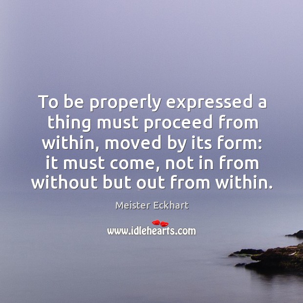 To be properly expressed a thing must proceed from within, moved by Meister Eckhart Picture Quote