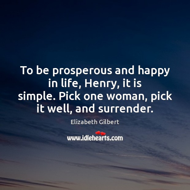 To be prosperous and happy in life, Henry, it is simple. Pick Elizabeth Gilbert Picture Quote