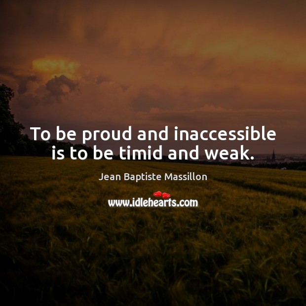 To be proud and inaccessible is to be timid and weak. Jean Baptiste Massillon Picture Quote