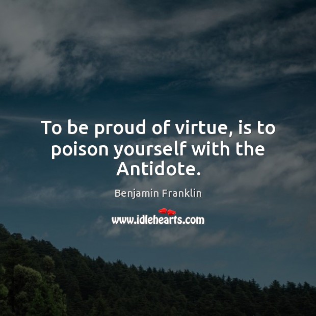 To be proud of virtue, is to poison yourself with the Antidote. Image
