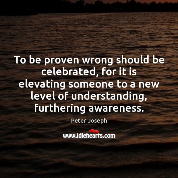 To be proven wrong should be celebrated, for it is elevating someone Peter Joseph Picture Quote