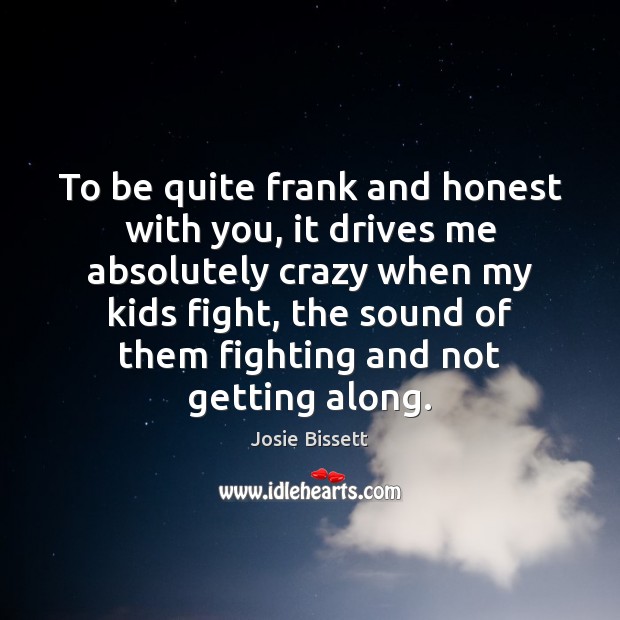 To be quite frank and honest with you, it drives me absolutely Josie Bissett Picture Quote