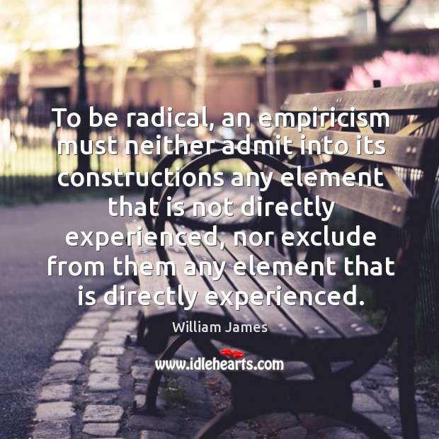 To be radical, an empiricism must neither admit into its constructions William James Picture Quote