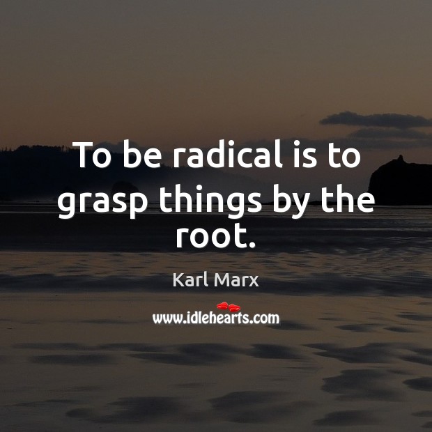 To be radical is to grasp things by the root. Karl Marx Picture Quote