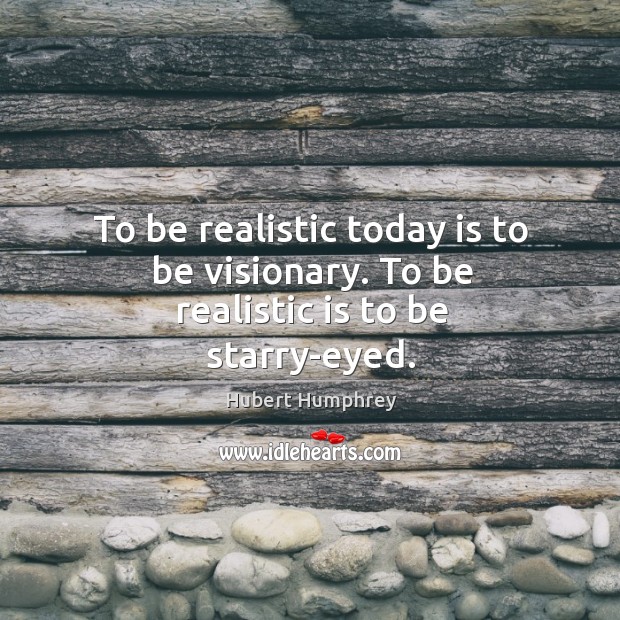 To be realistic today is to be visionary. To be realistic is to be starry-eyed. Image