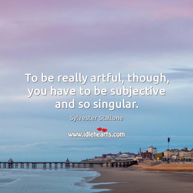 To be really artful, though, you have to be subjective and so singular. Sylvester Stallone Picture Quote