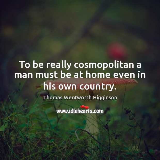 To be really cosmopolitan a man must be at home even in his own country. 