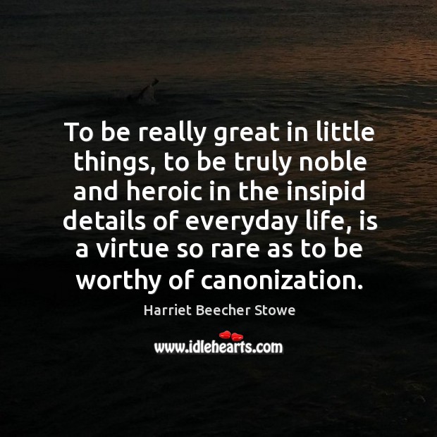 To be really great in little things, to be truly noble and heroic in the insipid details of everyday life Image