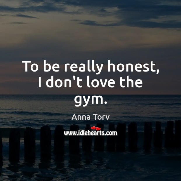 To be really honest, I don’t love the gym. Anna Torv Picture Quote