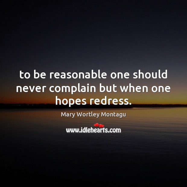 To be reasonable one should never complain but when one hopes redress. Mary Wortley Montagu Picture Quote