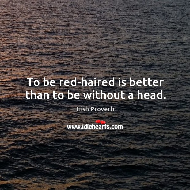 To be red-haired is better than to be without a head. Image