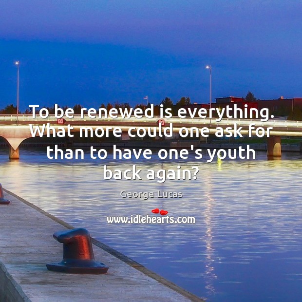 To be renewed is everything. What more could one ask for than George Lucas Picture Quote