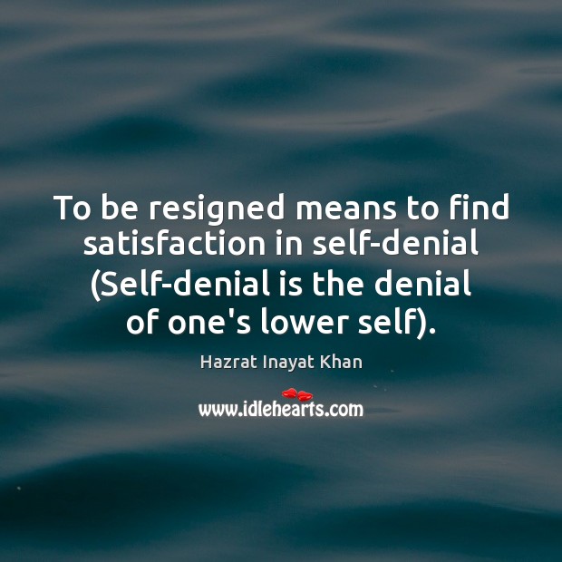 To be resigned means to find satisfaction in self-denial (Self-denial is the Image