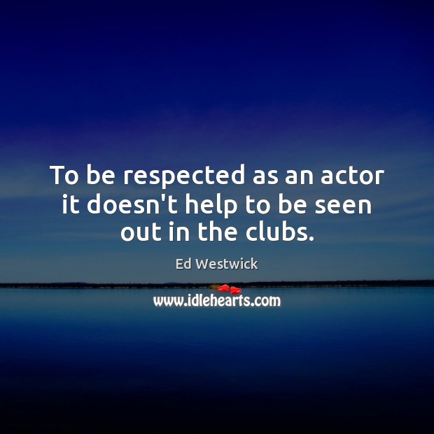 To be respected as an actor it doesn’t help to be seen out in the clubs. Ed Westwick Picture Quote