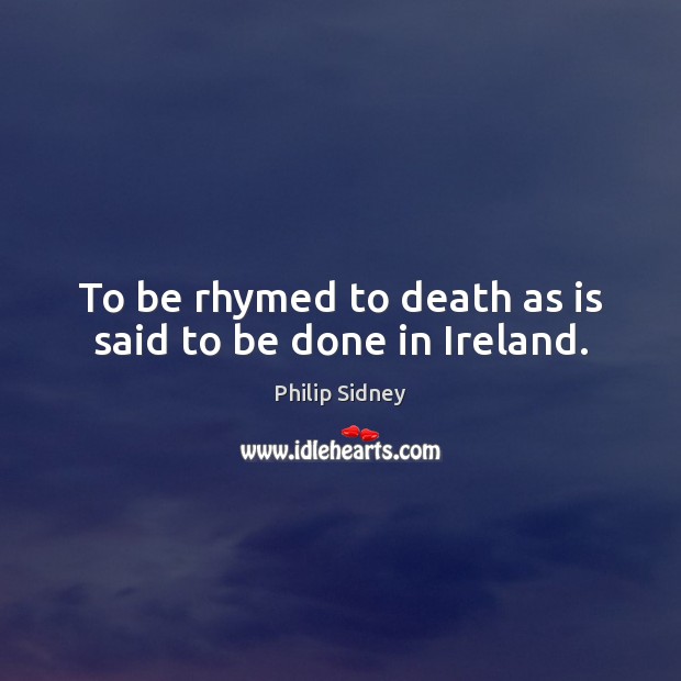 To be rhymed to death as is said to be done in Ireland. Philip Sidney Picture Quote